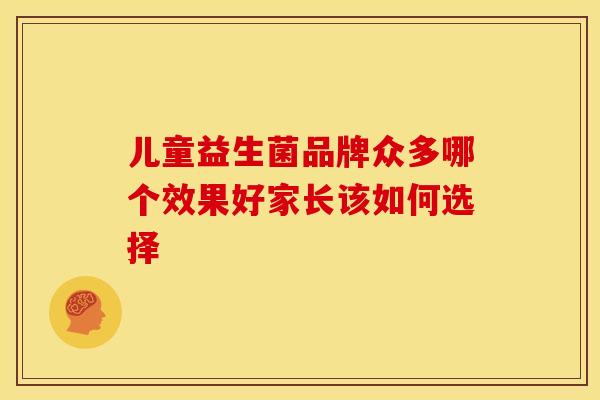 儿童益生菌品牌众多哪个效果好家长该如何选择