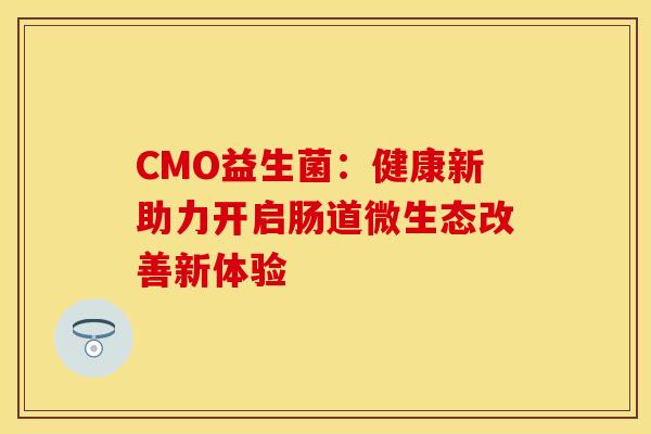 CMO益生菌：健康新助力开启肠道微生态改善新体验