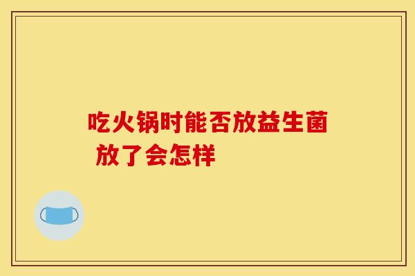 吃火锅时能否放益生菌 放了会怎样