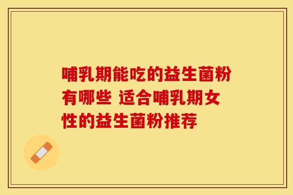 哺乳期能吃的益生菌粉有哪些 适合哺乳期女性的益生菌粉推荐