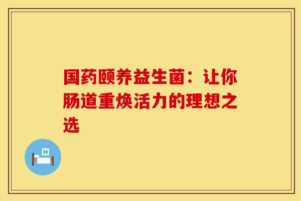 国药颐养益生菌：让你肠道重焕活力的理想之选