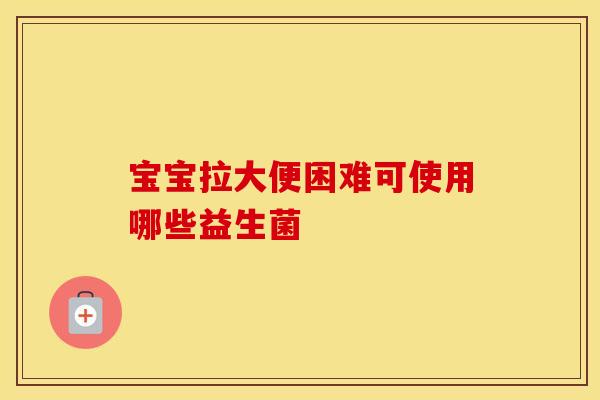 宝宝拉大便困难可使用哪些益生菌