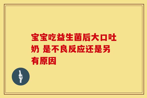 宝宝吃益生菌后大口吐奶 是不良反应还是另有原因