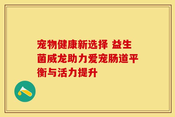 宠物健康新选择 益生菌威龙助力爱宠肠道平衡与活力提升
