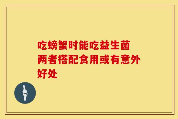吃螃蟹时能吃益生菌 两者搭配食用或有意外好处