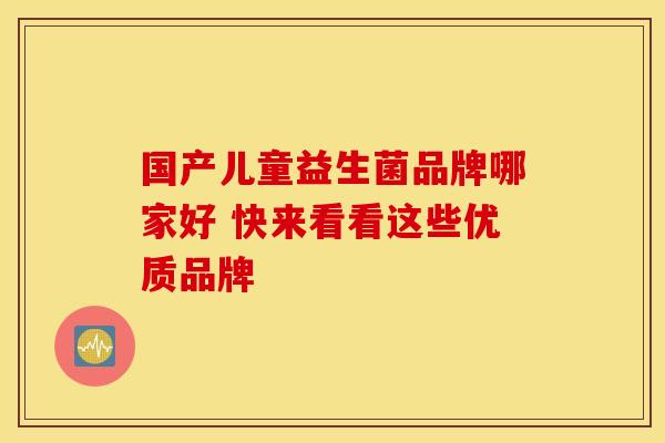 国产儿童益生菌品牌哪家好 快来看看这些优质品牌