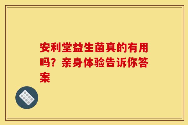 安利堂益生菌真的有用吗？亲身体验告诉你答案