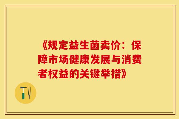 《规定益生菌卖价：保障市场健康发展与消费者权益的关键举措》