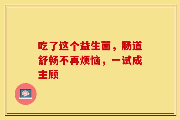 吃了这个益生菌，肠道舒畅不再烦恼，一试成主顾
