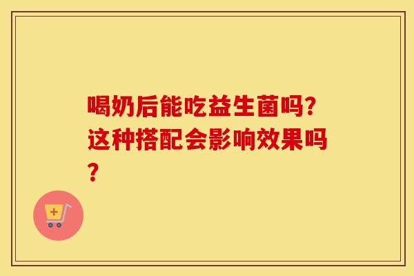 喝奶后能吃益生菌吗？这种搭配会影响效果吗？