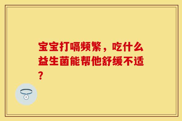 宝宝打嗝频繁，吃什么益生菌能帮他舒缓不适？