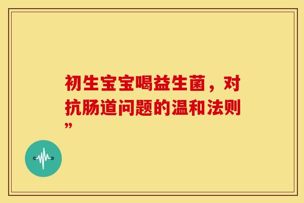 初生宝宝喝益生菌，对抗肠道问题的温和法则”