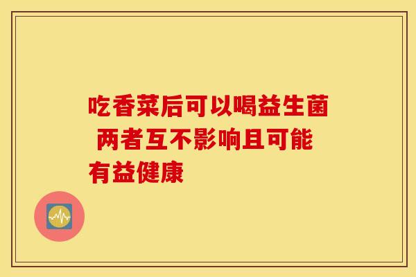吃香菜后可以喝益生菌 两者互不影响且可能有益健康