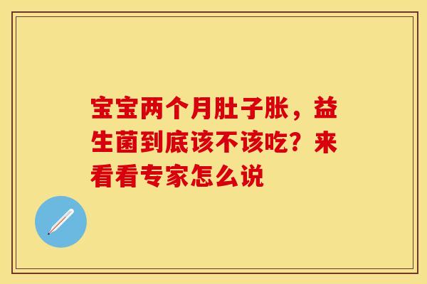宝宝两个月肚子胀，益生菌到底该不该吃？来看看专家怎么说