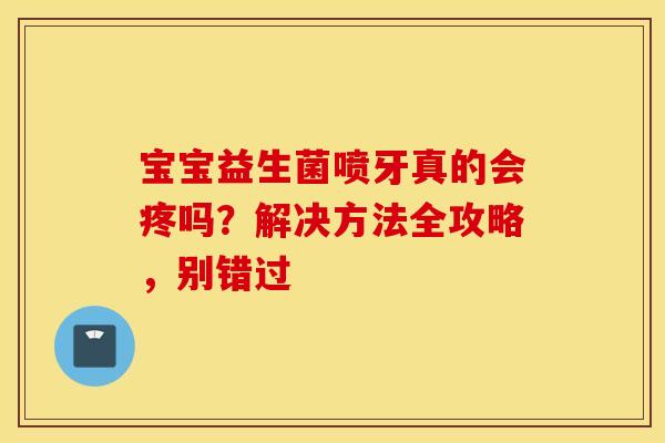 宝宝益生菌喷牙真的会疼吗？解决方法全攻略，别错过