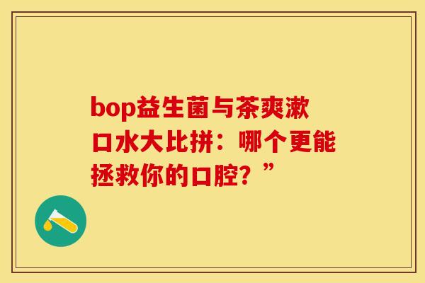 bop益生菌与茶爽漱口水大比拼：哪个更能拯救你的口腔？”