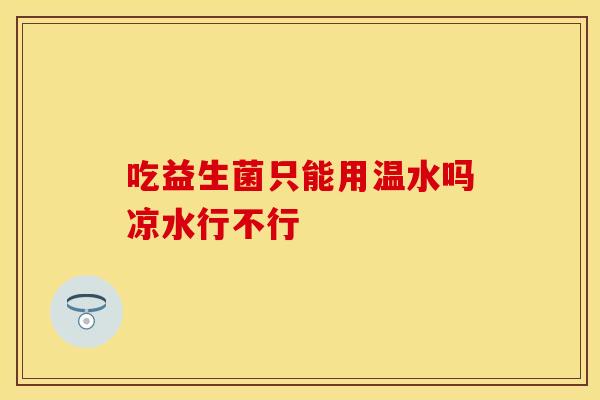 吃益生菌只能用温水吗凉水行不行