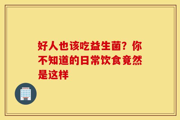 好人也该吃益生菌？你不知道的日常饮食竟然是这样