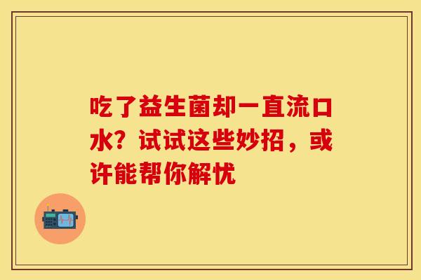 吃了益生菌却一直流口水？试试这些妙招，或许能帮你解忧