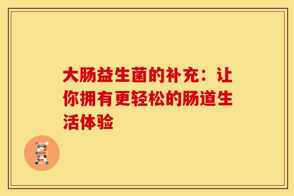 大肠益生菌的补充：让你拥有更轻松的肠道生活体验