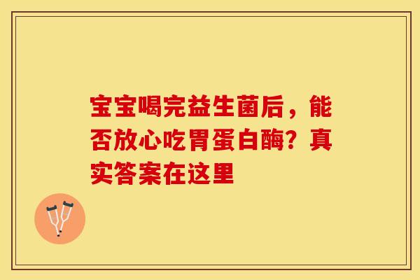 宝宝喝完益生菌后，能否放心吃胃蛋白酶？真实答案在这里