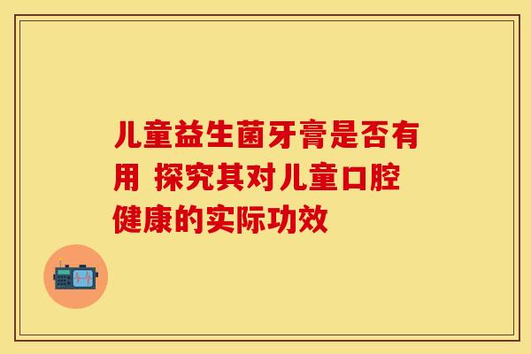 儿童益生菌牙膏是否有用 探究其对儿童口腔健康的实际功效
