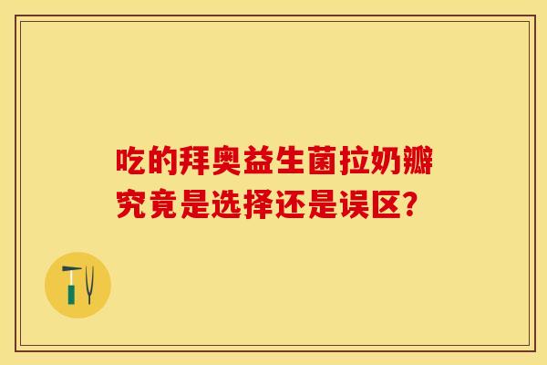 吃的拜奥益生菌拉奶瓣究竟是选择还是误区？