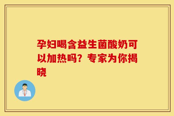 孕妇喝含益生菌酸奶可以加热吗？专家为你揭晓