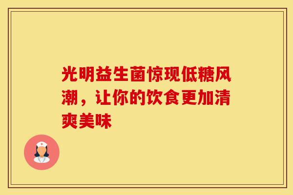光明益生菌惊现低糖风潮，让你的饮食更加清爽美味