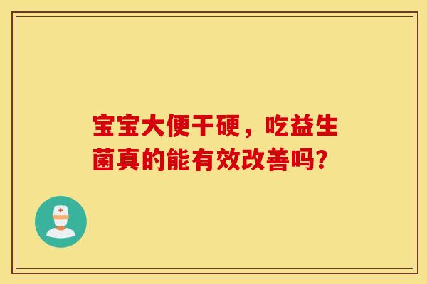宝宝大便干硬，吃益生菌真的能有效改善吗？