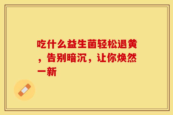 吃什么益生菌轻松退黄，告别暗沉，让你焕然一新