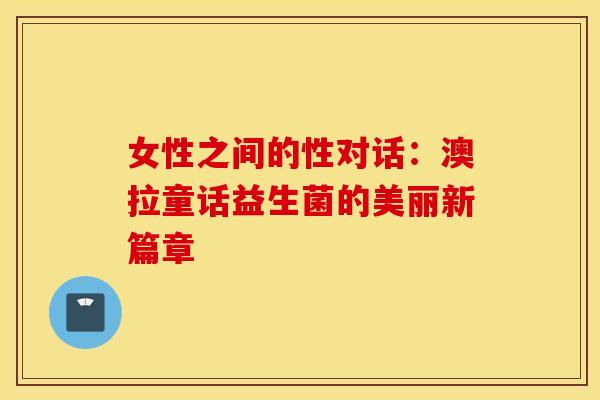 女性之间的性对话：澳拉童话益生菌的美丽新篇章