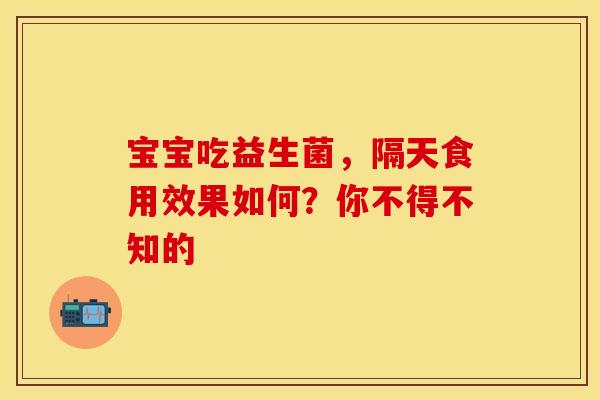 宝宝吃益生菌，隔天食用效果如何？你不得不知的