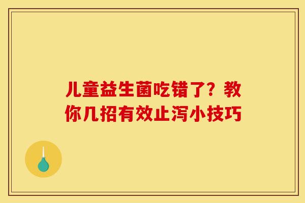 儿童益生菌吃错了？教你几招有效止泻小技巧