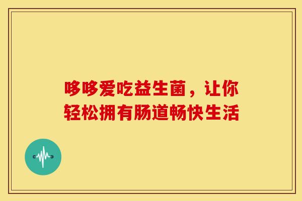 哆哆爱吃益生菌，让你轻松拥有肠道畅快生活