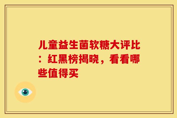 儿童益生菌软糖大评比：红黑榜揭晓，看看哪些值得买