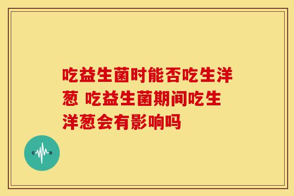 吃益生菌时能否吃生洋葱 吃益生菌期间吃生洋葱会有影响吗