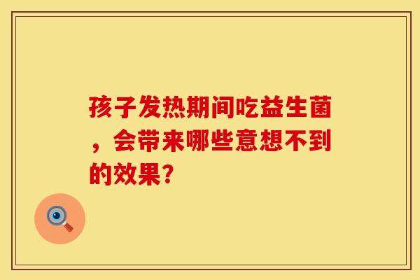 孩子发热期间吃益生菌，会带来哪些意想不到的效果？
