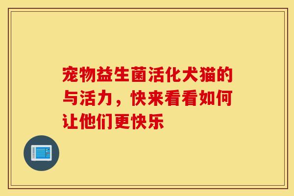 宠物益生菌活化犬猫的与活力，快来看看如何让他们更快乐