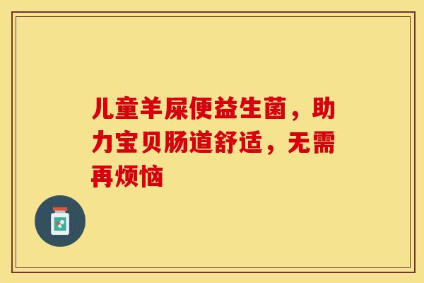 儿童羊屎便益生菌，助力宝贝肠道舒适，无需再烦恼