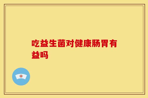 吃益生菌对健康肠胃有益吗