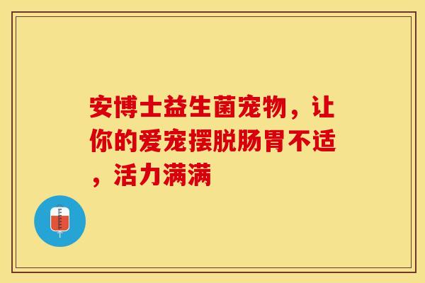 安博士益生菌宠物，让你的爱宠摆脱肠胃不适，活力满满