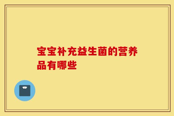 宝宝补充益生菌的营养品有哪些