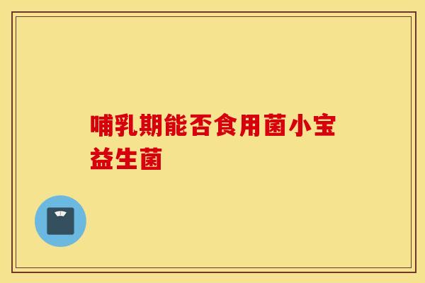 哺乳期能否食用菌小宝益生菌