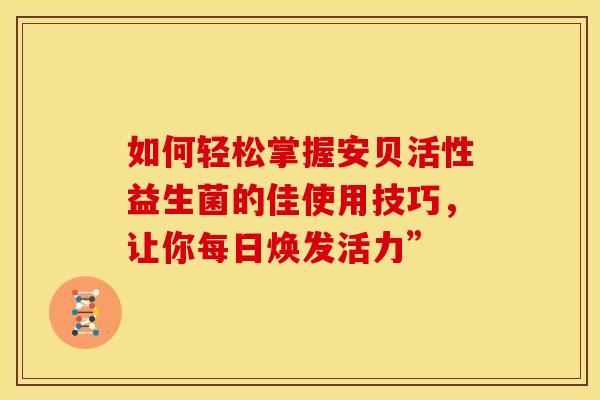 如何轻松掌握安贝活性益生菌的佳使用技巧，让你每日焕发活力”