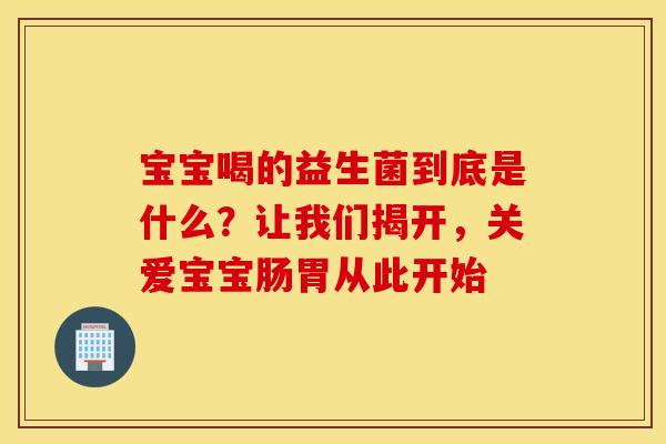 宝宝喝的益生菌到底是什么？让我们揭开，关爱宝宝肠胃从此开始