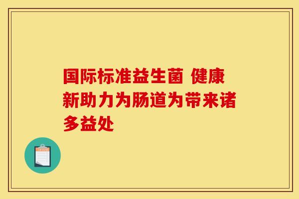 国际标准益生菌 健康新助力为肠道为带来诸多益处