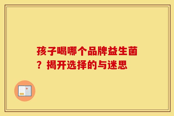 孩子喝哪个品牌益生菌？揭开选择的与迷思
