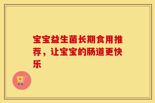 宝宝益生菌长期食用推荐，让宝宝的肠道更快乐