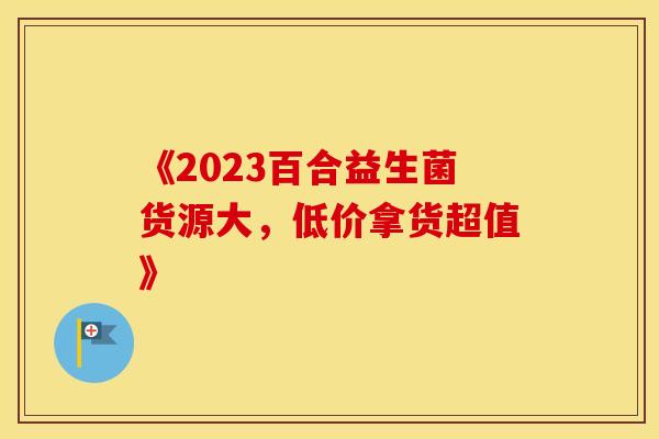 《2023百合益生菌货源大，低价拿货超值》